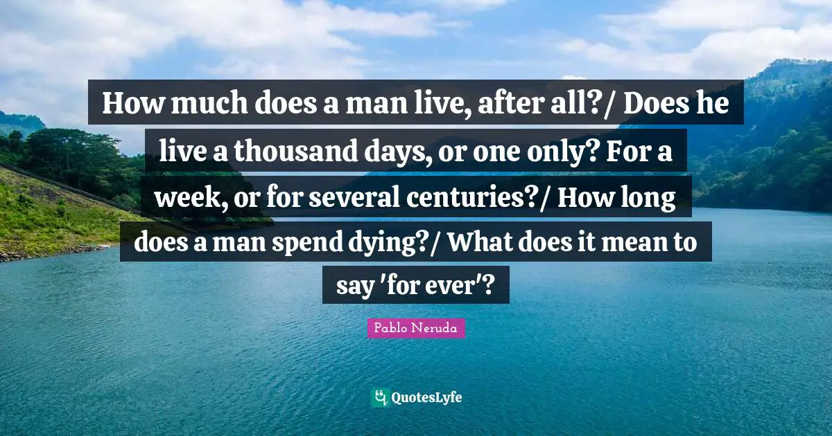 How much does a man live, after all?/ Does he live a thousand days, or one only? For a week, or for several centuries?/ How long does a man spend dying?/ What does it mean to say 'for ever'?