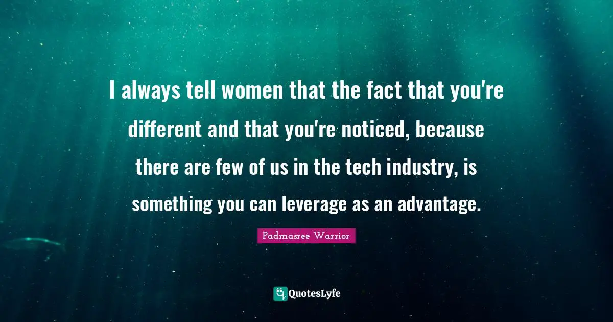 I always tell women that the fact that you're different and that you're noticed, because there are few of us in the tech industry, is something you can leverage as an advantage.