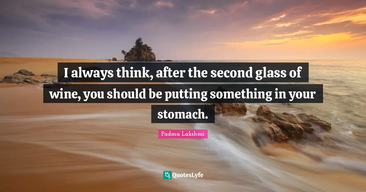 I always think, after the second glass of wine, you should be putting something in your stomach.