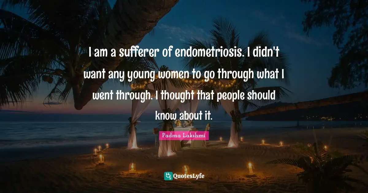 I am a sufferer of endometriosis. I didn't want any young women to go through what I went through. I thought that people should know about it.