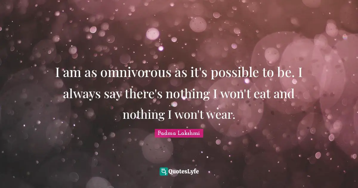 I am as omnivorous as it's possible to be. I always say there's nothing I won't eat and nothing I won't wear.
