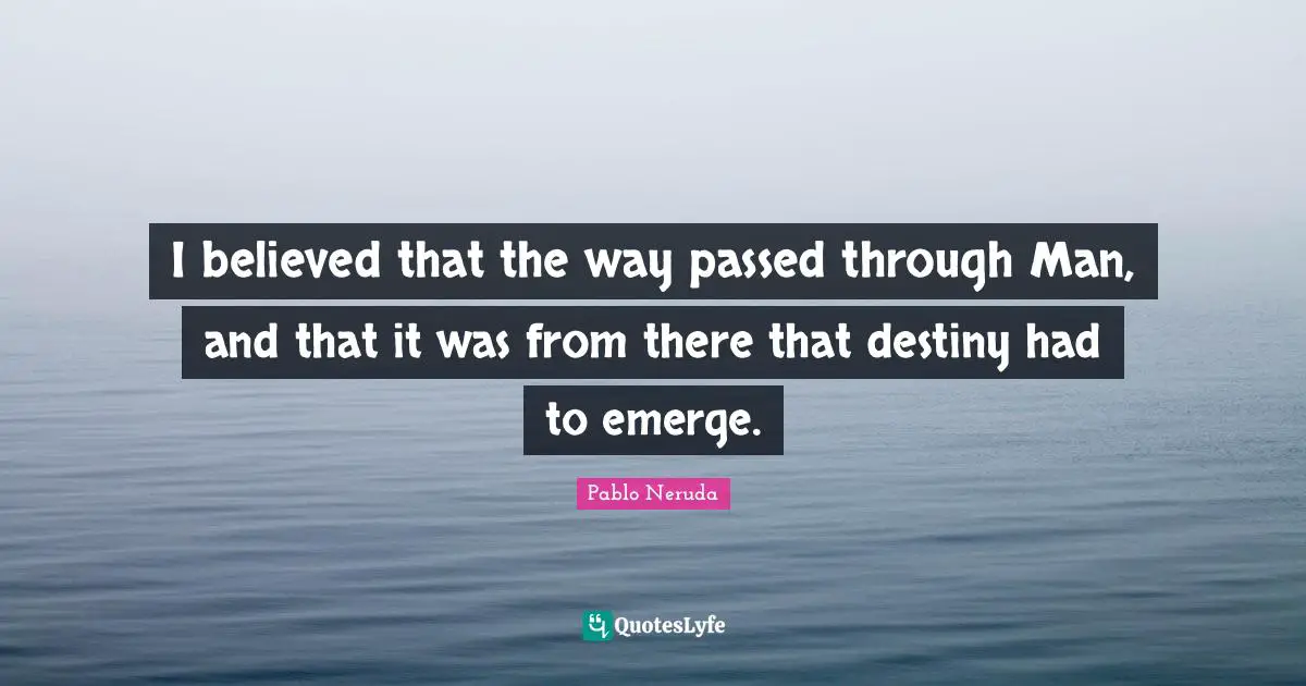 I believed that the way passed through Man, and that it was from there that destiny had to emerge.