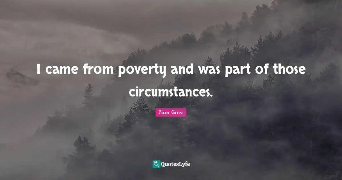 I came from poverty and was part of those circumstances.