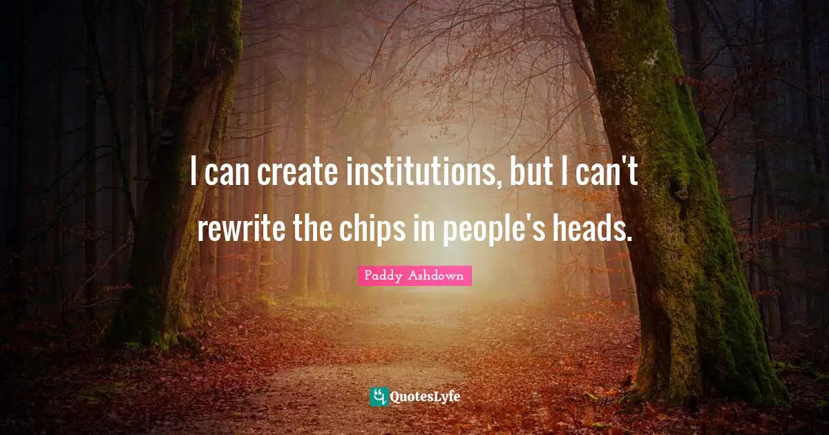 Chips Quotes: "I can create institutions, but I can't rewrite the chips in people's heads."