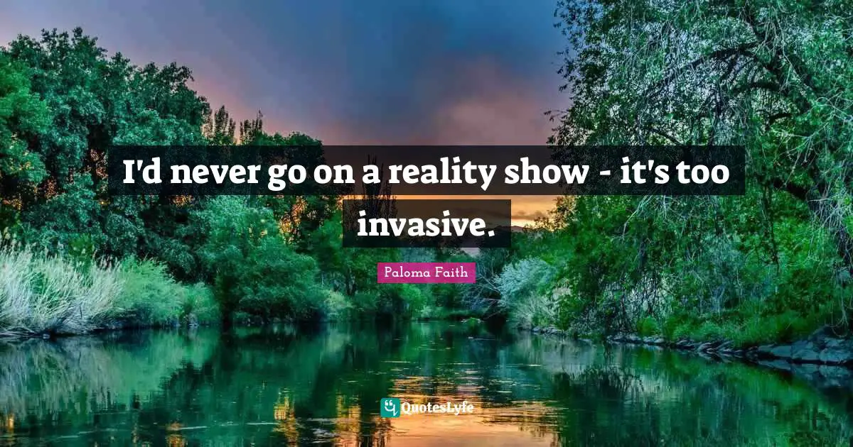 I'd never go on a reality show - it's too invasive.