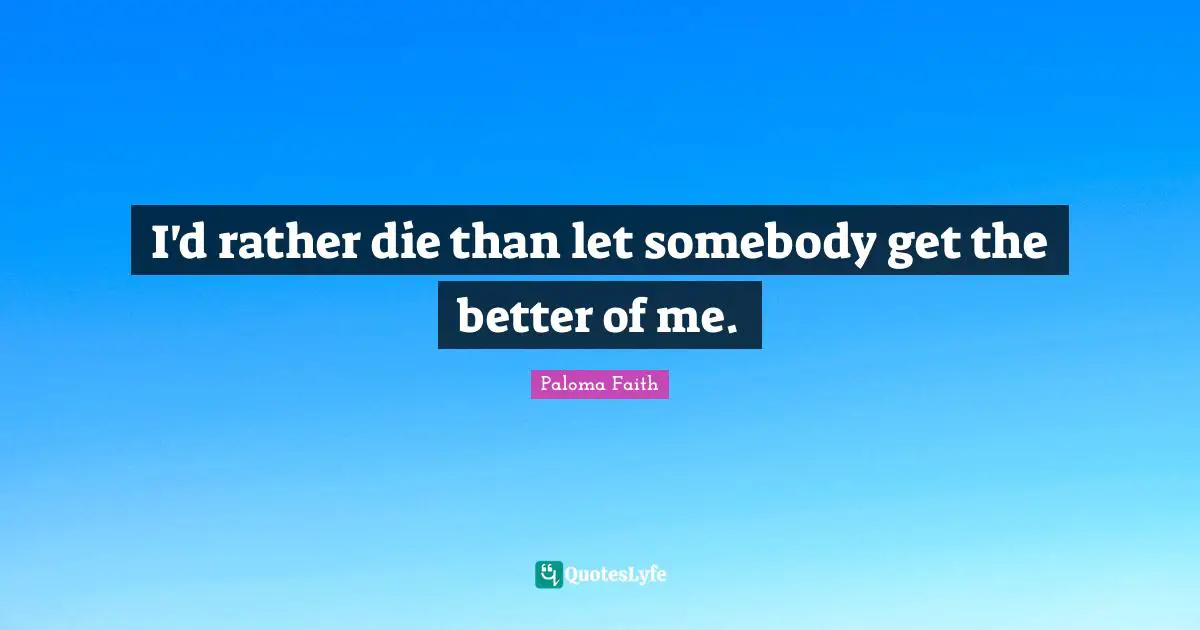 I'd rather die than let somebody get the better of me.