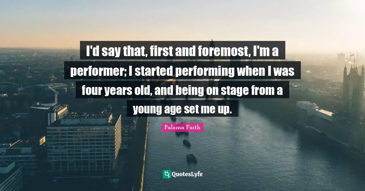 I'd say that, first and foremost, I'm a performer; I started performing when I was four years old, and being on stage from a young age set me up.