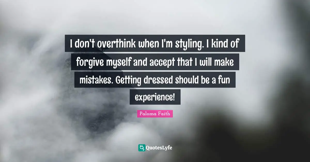 I don't overthink when I'm styling. I kind of forgive myself and accept that I will make mistakes. Getting dressed should be a fun experience!