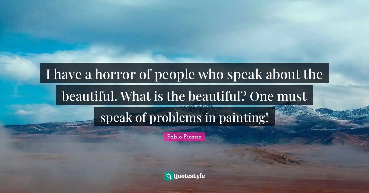 I have a horror of people who speak about the beautiful. What is the beautiful? One must speak of problems in painting!