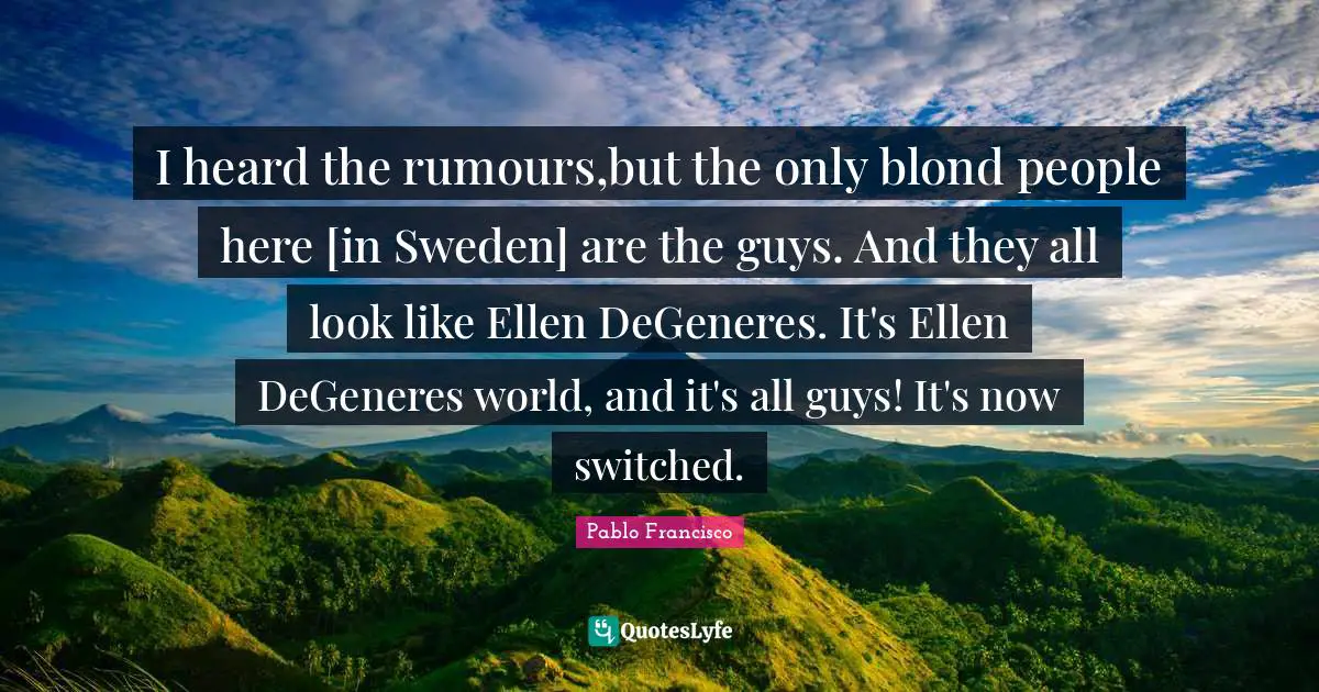 Sweden Quotes: "I heard the rumours,but the only blond people here [in Sweden] are the guys. And they all look like Ellen DeGeneres. It's Ellen DeGeneres world, and it's all guys! It's now switched."