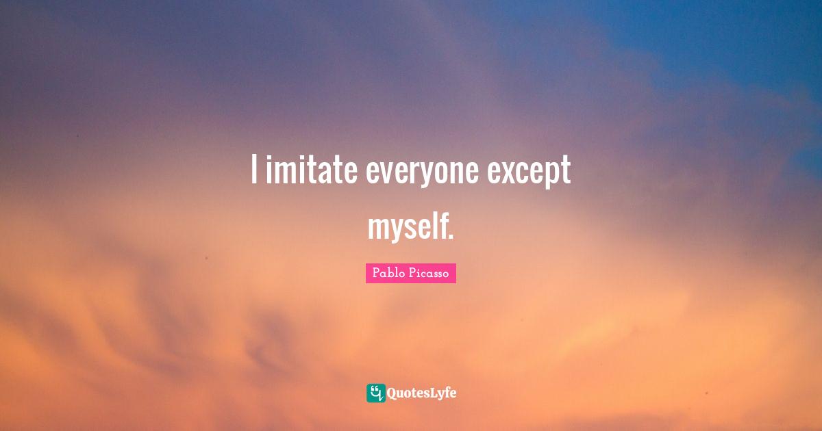 I imitate everyone except myself.