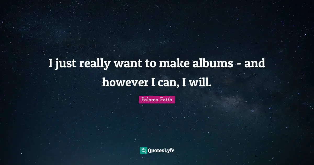 I just really want to make albums - and however I can, I will.