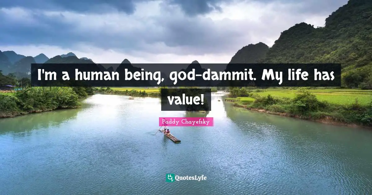 I'm a human being, god-dammit. My life has value!