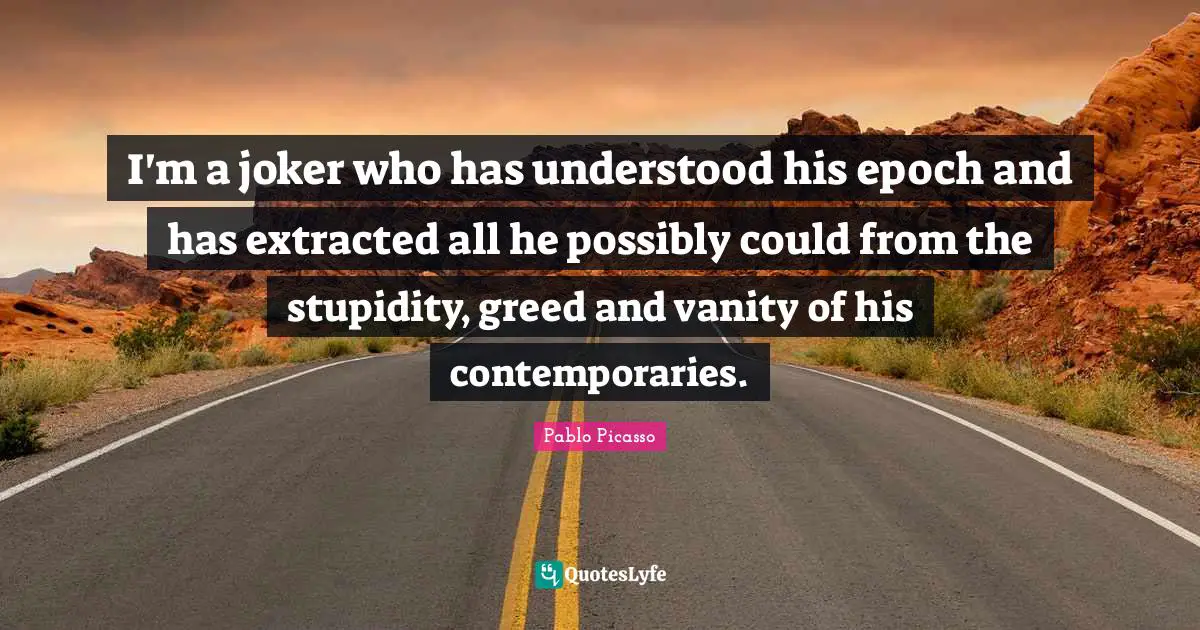 I'm a joker who has understood his epoch and has extracted all he possibly could from the stupidity, greed and vanity of his contemporaries.