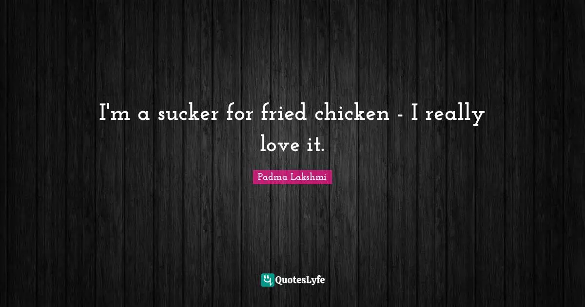 I'm a sucker for fried chicken - I really love it.