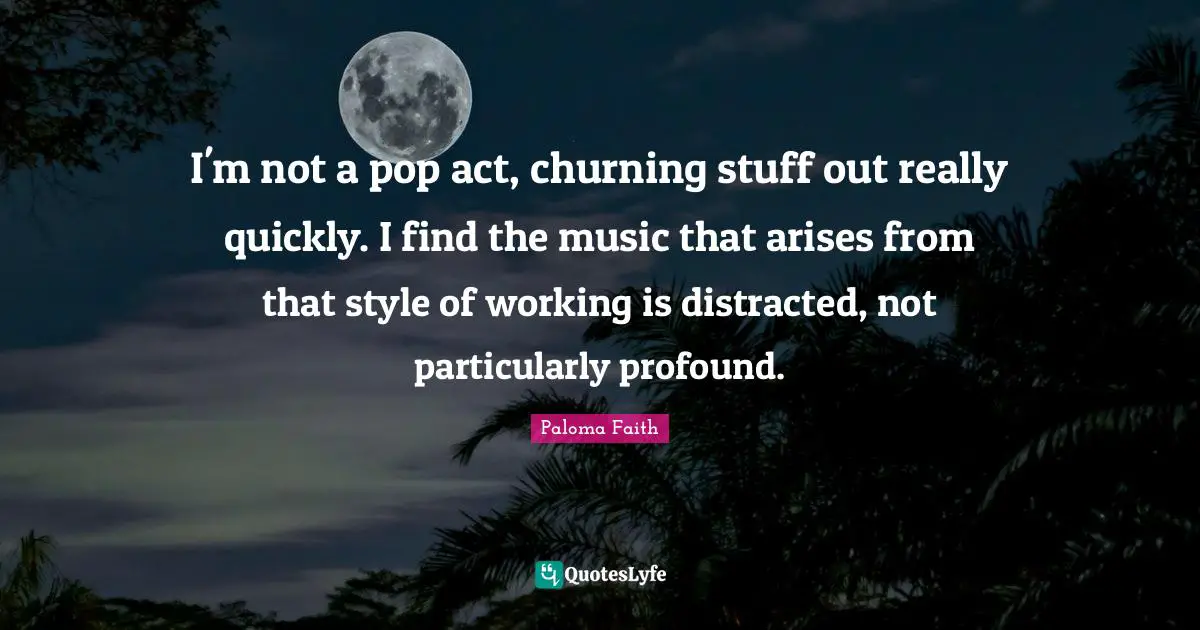 I'm not a pop act, churning stuff out really quickly. I find the music that arises from that style of working is distracted, not particularly profound.