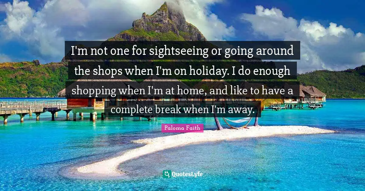 I'm not one for sightseeing or going around the shops when I'm on holiday. I do enough shopping when I'm at home, and like to have a complete break when I'm away.