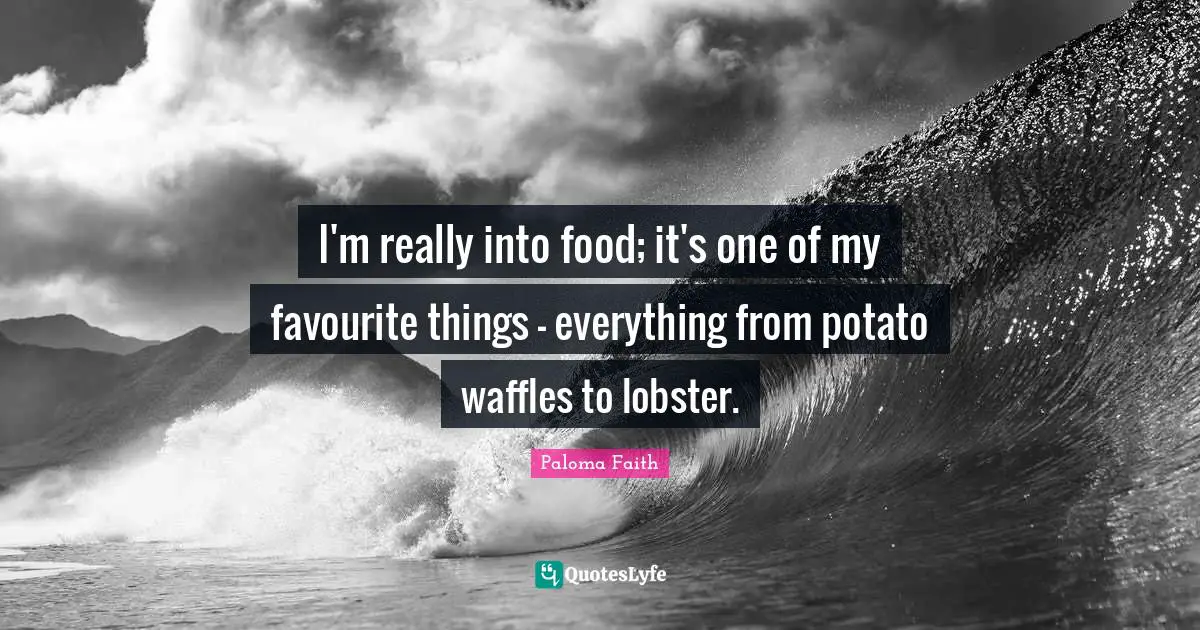I'm really into food; it's one of my favourite things - everything from potato waffles to lobster.