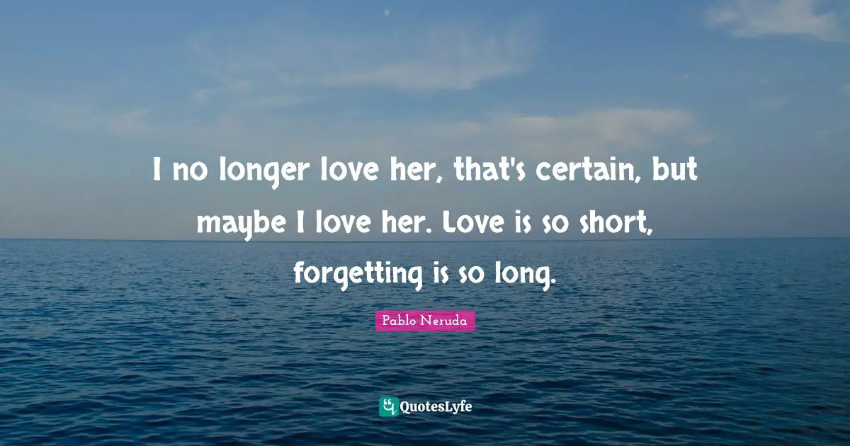 I no longer love her, that's certain, but maybe I love her. Love is so short, forgetting is so long.