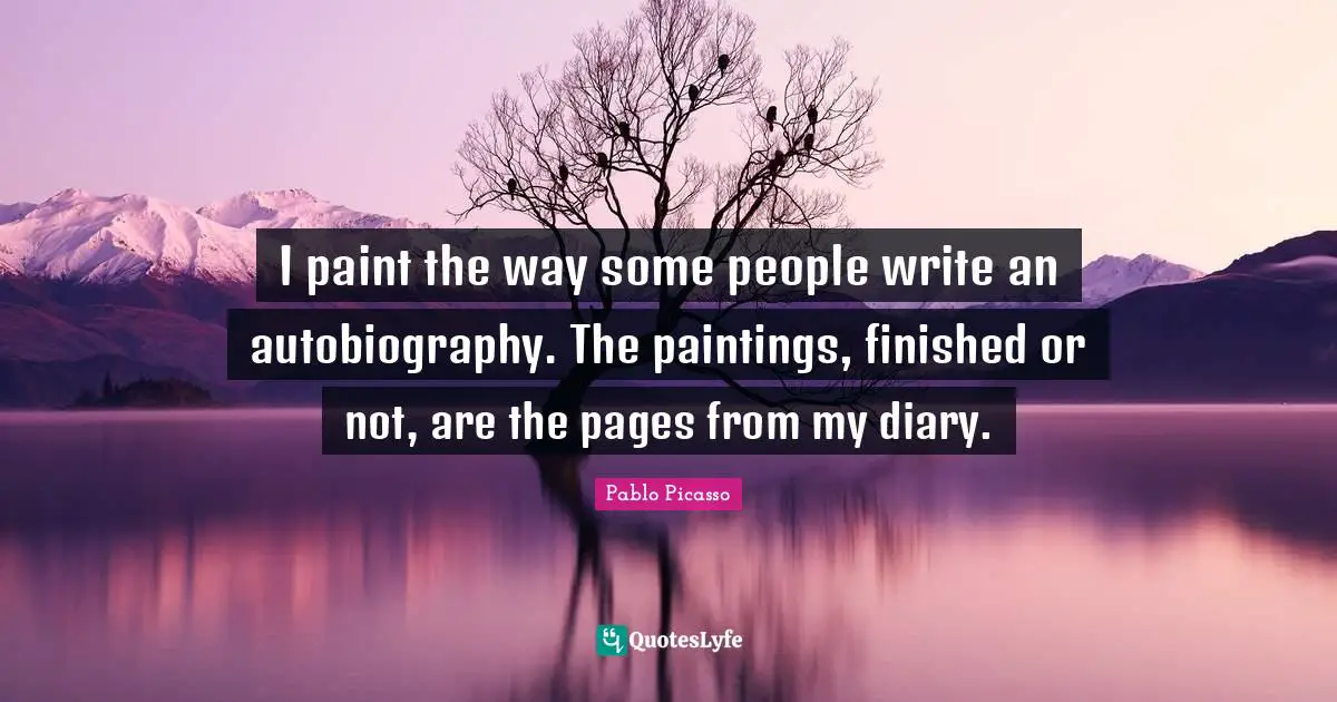 Diaries Quotes: "I paint the way some people write an autobiography. The paintings, finished or not, are the pages from my diary."