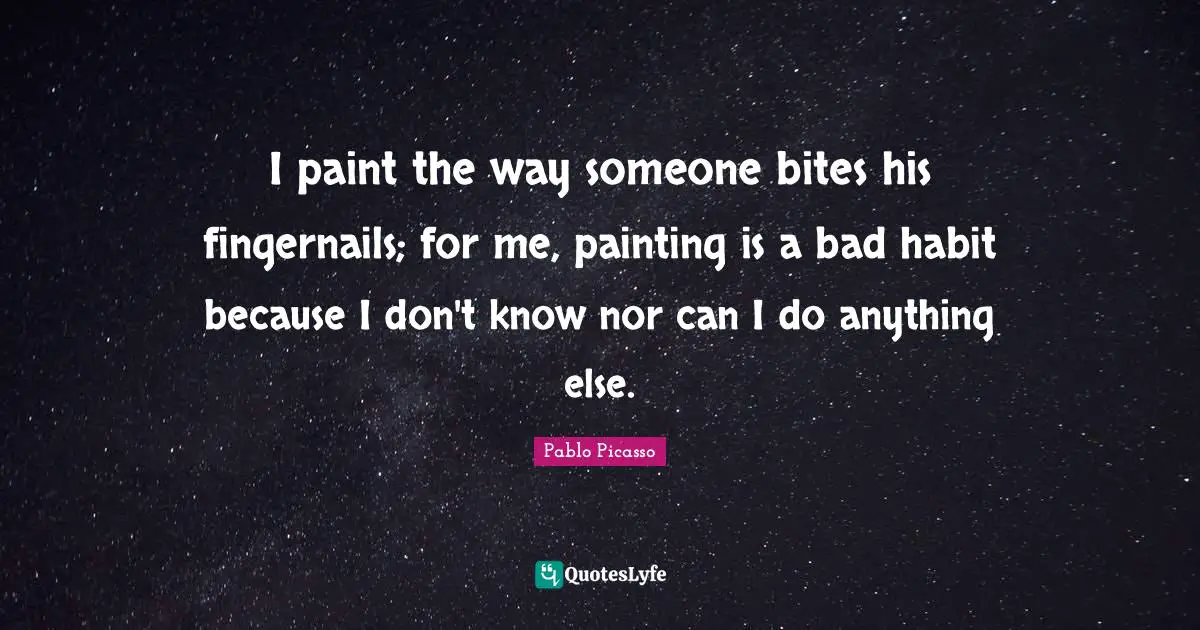I paint the way someone bites his fingernails; for me, painting is a bad habit because I don't know nor can I do anything else.