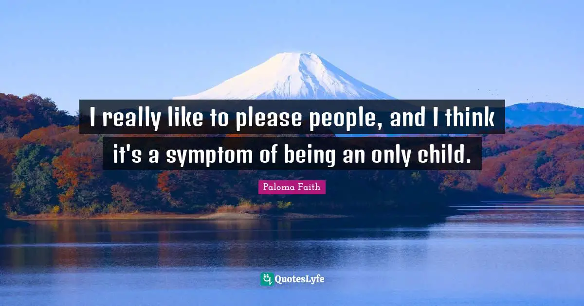 I really like to please people, and I think it's a symptom of being an only child.