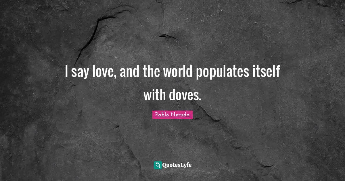I say love, and the world populates itself with doves.