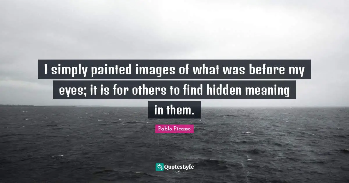 Hidden Quotes: "I simply painted images of what was before my eyes; it is for others to find hidden meaning in them."