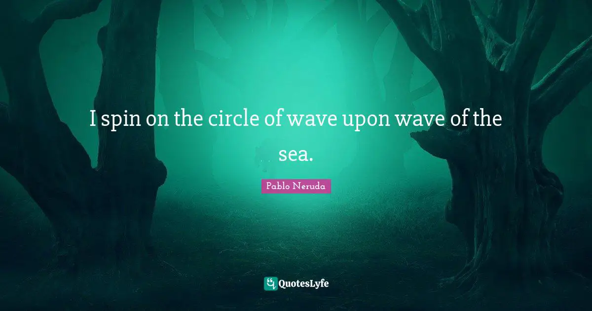 I spin on the circle of wave upon wave of the sea.