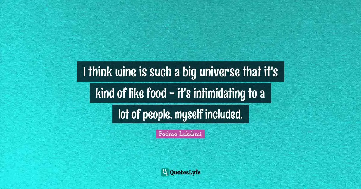I think wine is such a big universe that it's kind of like food - it's intimidating to a lot of people, myself included.