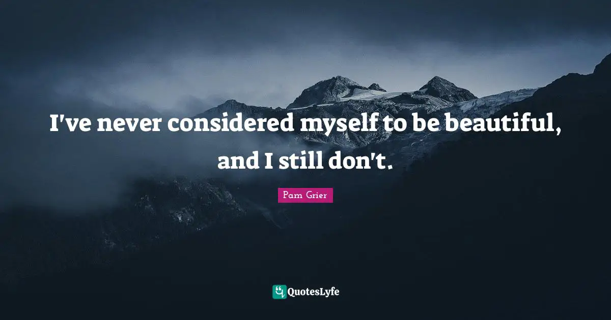I've never considered myself to be beautiful, and I still don't.