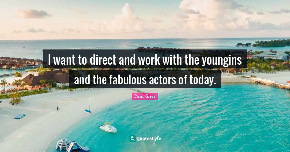 I want to direct and work with the youngins and the fabulous actors of today.