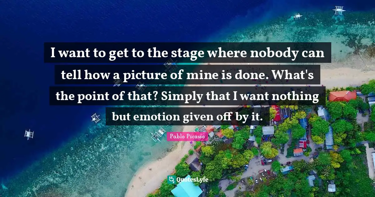 I want to get to the stage where nobody can tell how a picture of mine is done. What's the point of that? Simply that I want nothing but emotion given off by it.