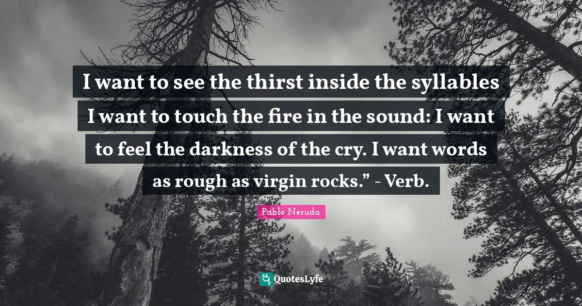 I want to see the thirst inside the syllables I want to touch the fire in the sound: I want to feel the darkness of the cry. I want words as rough as virgin rocks.” - Verb.