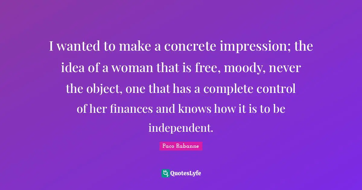 Paco Rabanne Quotes: I wanted to make a concrete impression; the idea of a woman that is free, moody, never the object, one that has a complete control of her finances and knows how it is to be independent.