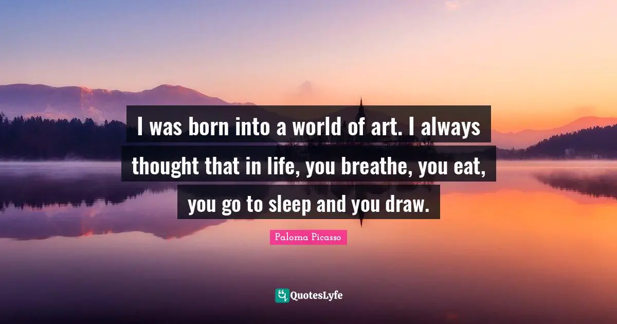 I was born into a world of art. I always thought that in life, you breathe, you eat, you go to sleep and you draw.