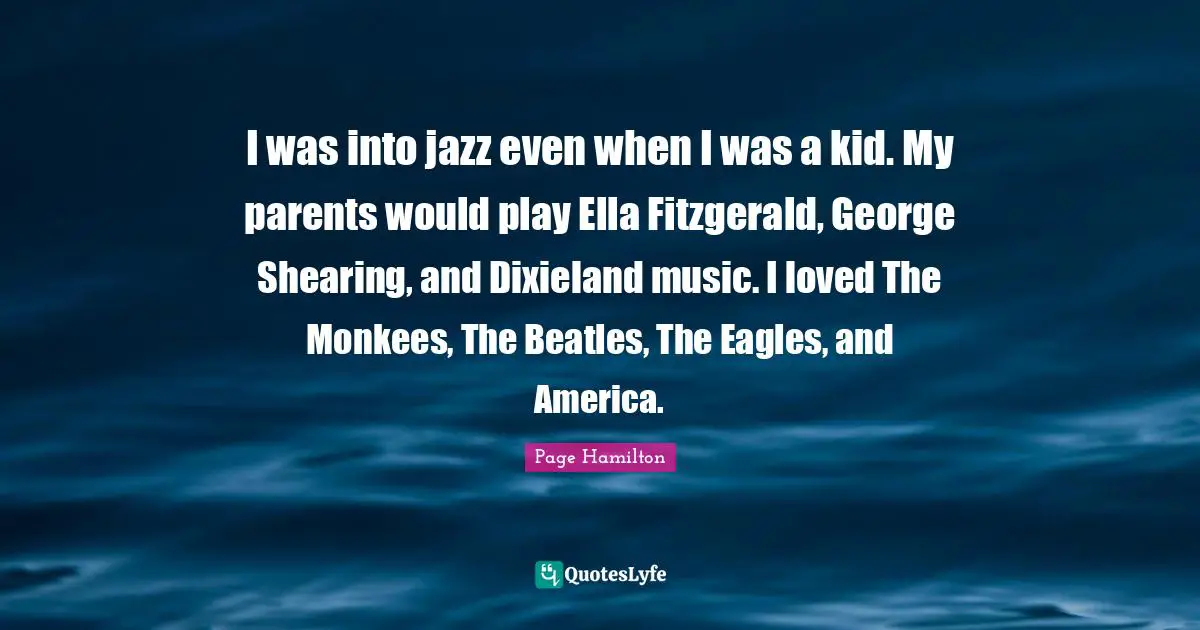 I was into jazz even when I was a kid. My parents would play Ella Fitzgerald, George Shearing, and Dixieland music. I loved The Monkees, The Beatles, The Eagles, and America.