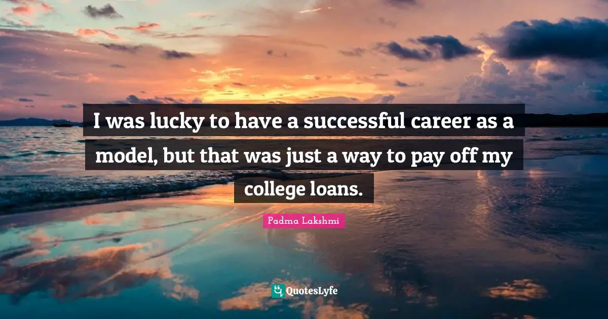 I was lucky to have a successful career as a model, but that was just a way to pay off my college loans.