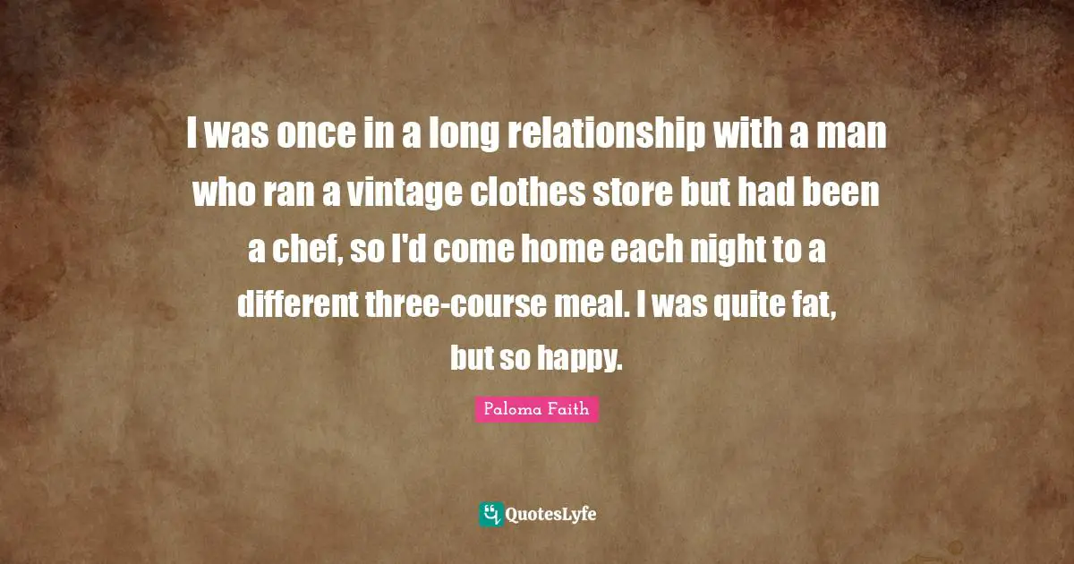 I was once in a long relationship with a man who ran a vintage clothes store but had been a chef, so I'd come home each night to a different three-course meal. I was quite fat, but so happy.