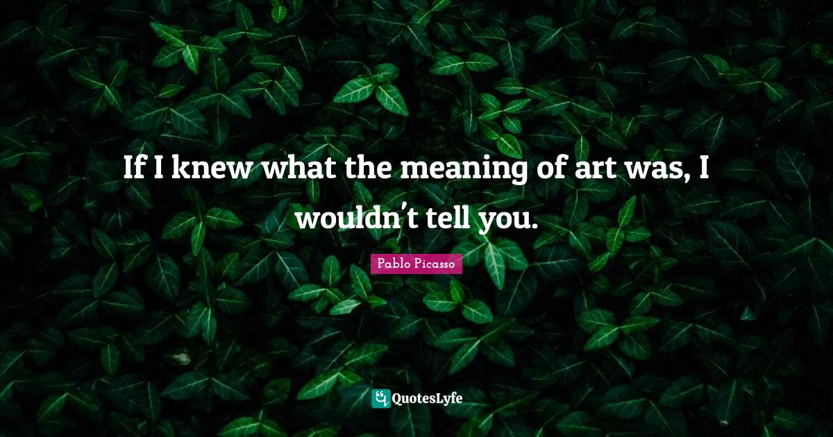 If I knew what the meaning of art was, I wouldn't tell you.... Quote by