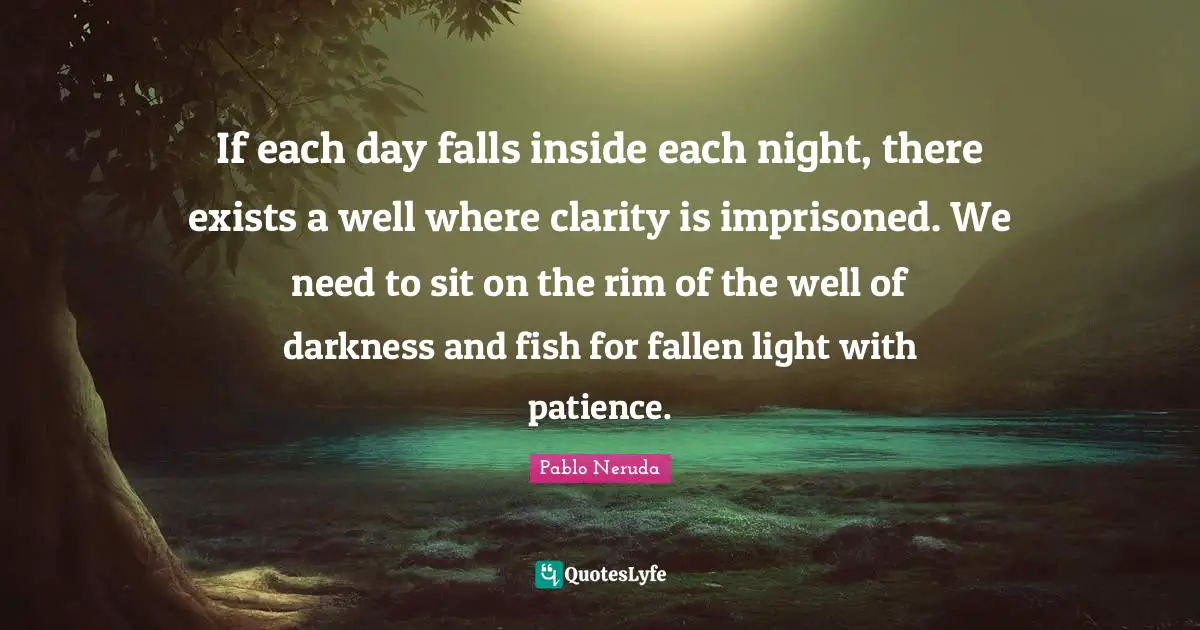 Pablo Neruda Quotes: If each day falls inside each night, there exists a well where clarity is imprisoned. We need to sit on the rim of the well of darkness and fish for fallen light with patience.