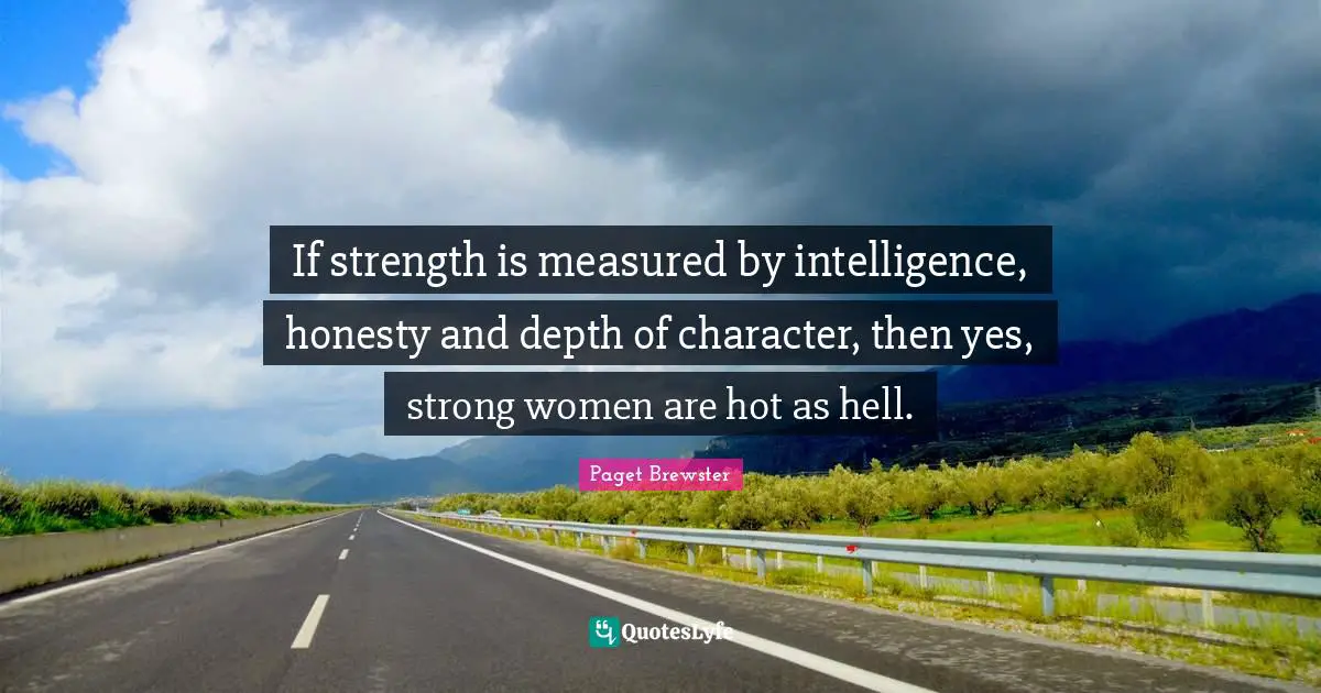 If strength is measured by intelligence, honesty and depth of character, then yes, strong women are hot as hell.