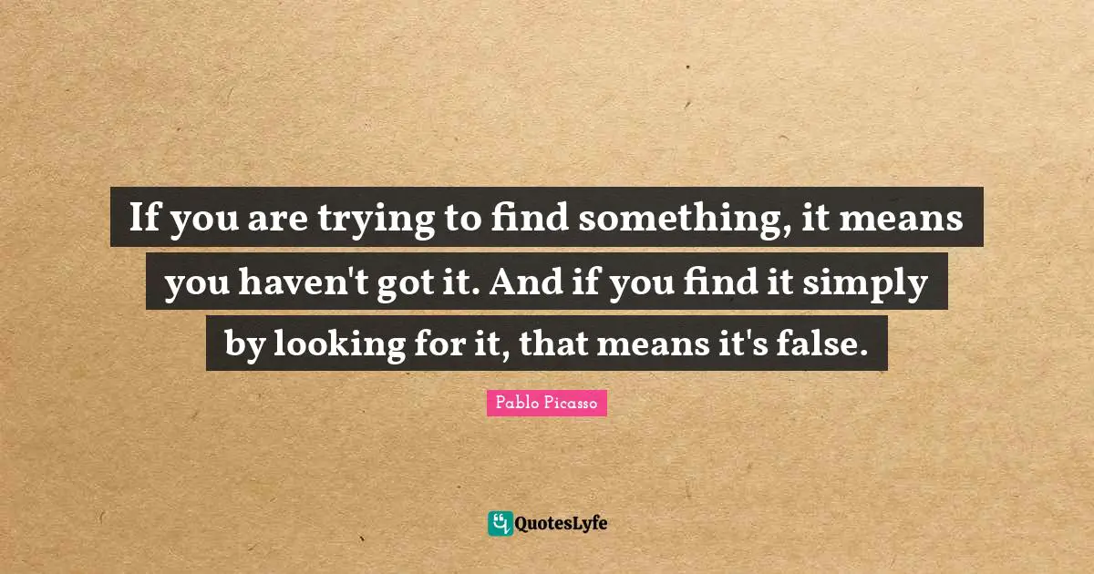 If you are trying to find something, it means you haven't got it. And if you find it simply by looking for it, that means it's false.