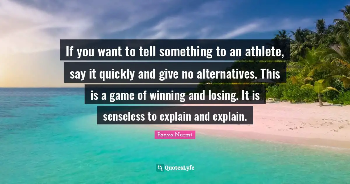 Paavo Nurmi Quotes: "If you want to tell something to an athlete, say it quickly and give no alternatives. This is a game of winning and losing. It is senseless to explain and explain."