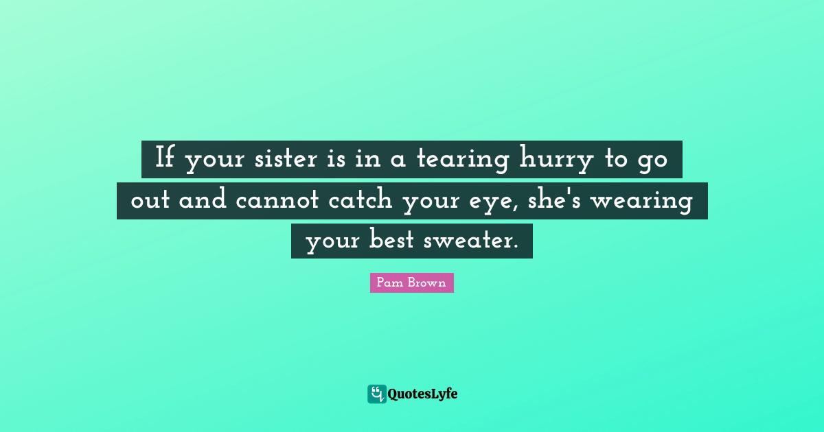 If your sister is in a tearing hurry to go out and cannot catch your eye, she's wearing your best sweater.