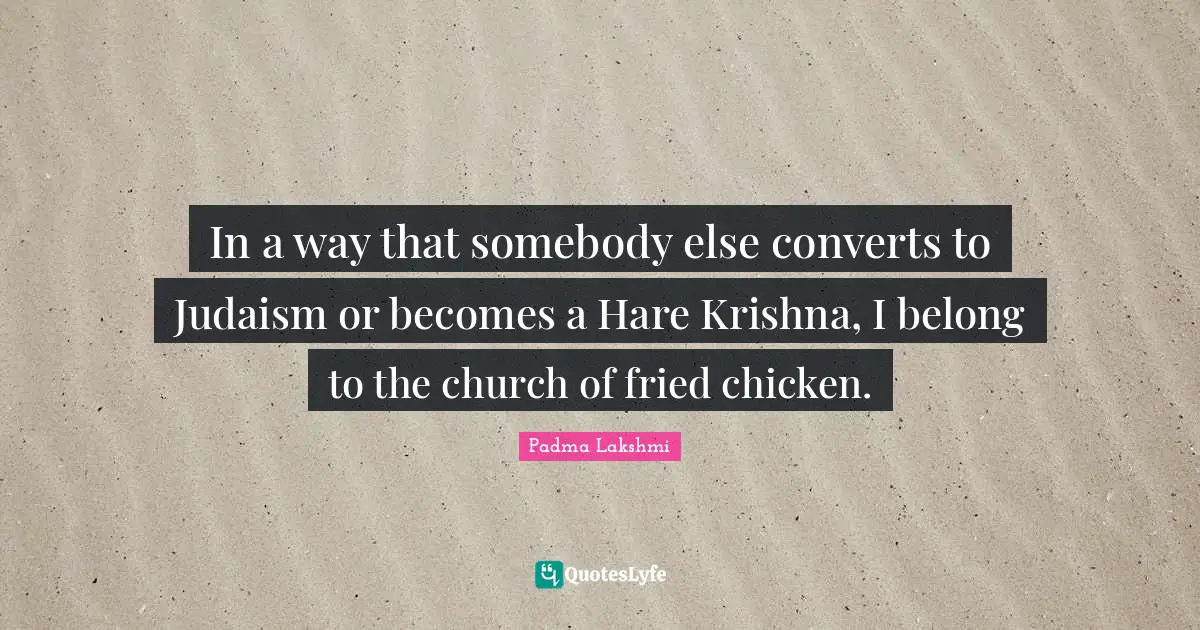 In a way that somebody else converts to Judaism or becomes a Hare Krishna, I belong to the church of fried chicken.