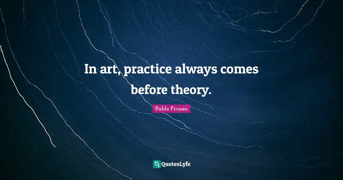 In art, practice always comes before theory.