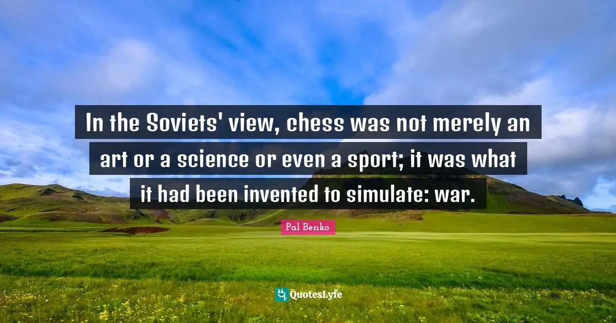 In the Soviets' view, chess was not merely an art or a science or even a sport; it was what it had been invented to simulate: war.