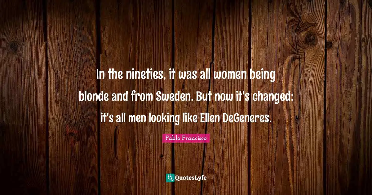 Sweden Quotes: "In the nineties, it was all women being blonde and from Sweden. But now it's changed: it's all men looking like Ellen DeGeneres."