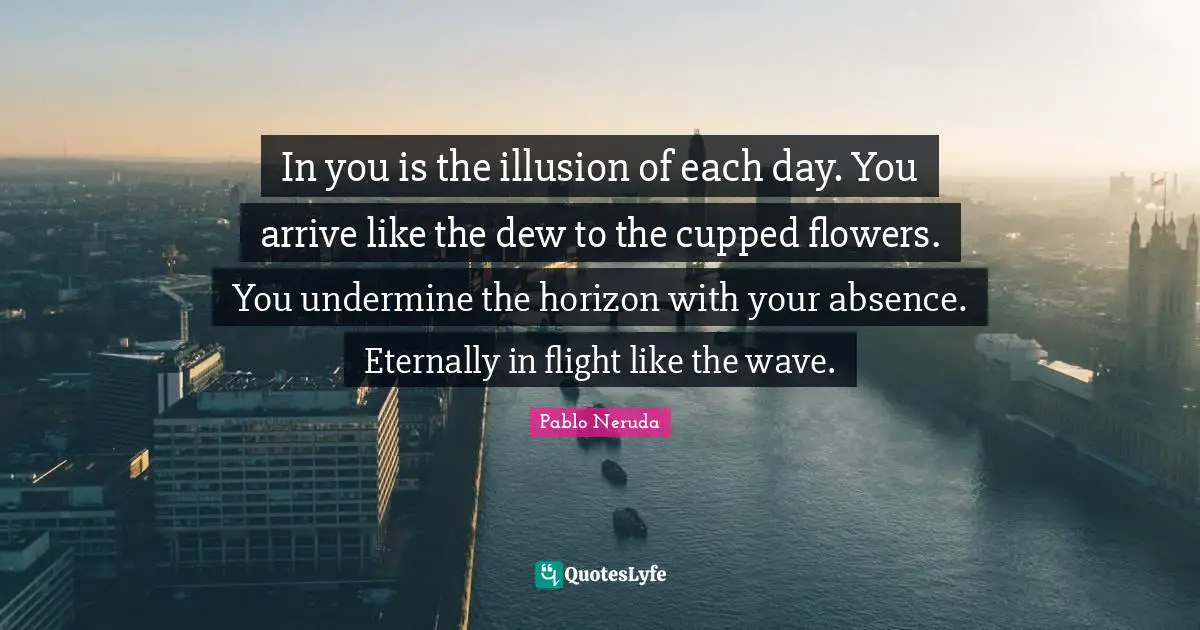 Dew Quotes: "In you is the illusion of each day. You arrive like the dew to the cupped flowers. You undermine the horizon with your absence. Eternally in flight like the wave."